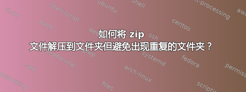 如何将 zip 文件解压到文件夹但避免出现重复的文件夹？