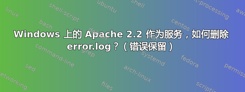 Windows 上的 Apache 2.2 作为服务，如何删除 error.log？（错误保留）