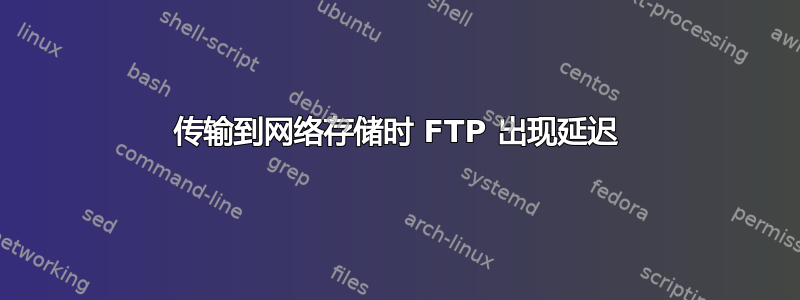 传输到网络存储时 FTP 出现延迟