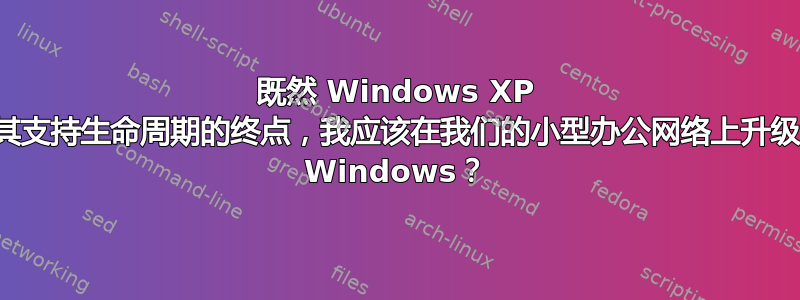 既然 Windows XP 已达到其支持生命周期的终点，我应该在我们的小型办公网络上升级到哪个 Windows？