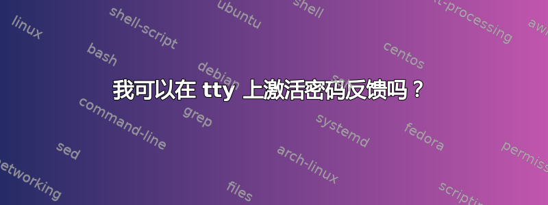 我可以在 tty 上激活密码反馈吗？