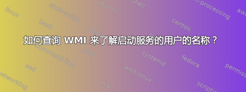 如何查询 WMI 来了解启动服务的用户的名称？