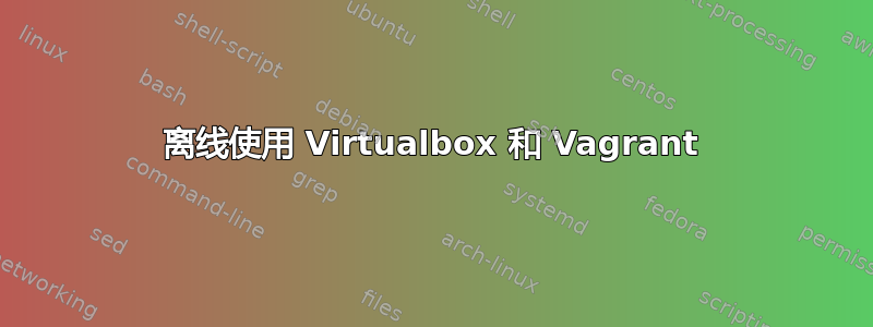 离线使用 Virtualbox 和 Vagrant