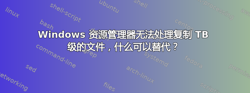 Windows 资源管理器无法处理复制 TB 级的文件，什么可以替代？