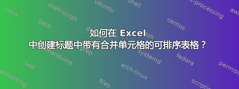 如何在 Excel 中创建标题中带有合并单元格的可排序表格？