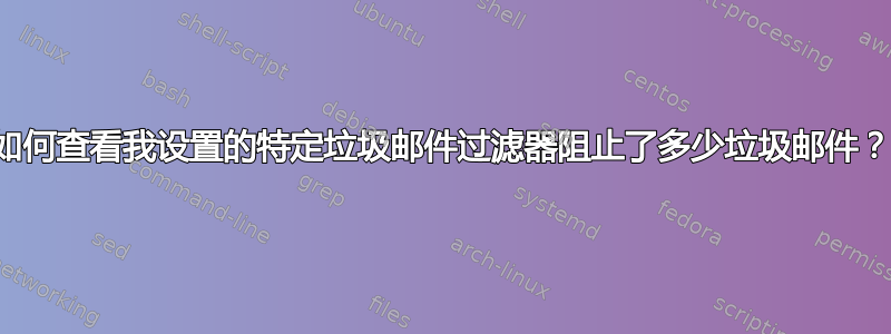 如何查看我设置的特定垃圾邮件过滤器阻止了多少垃圾邮件？