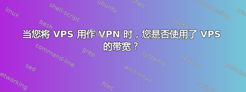 当您将 VPS 用作 VPN 时，您是否使用了 VPS 的带宽？