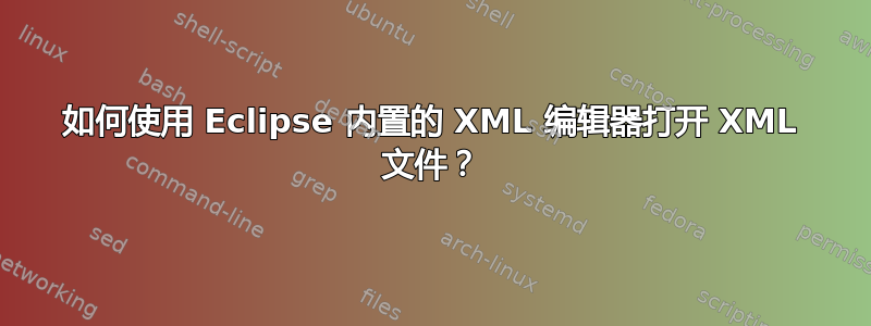 如何使用 Eclipse 内置的 XML 编辑器打开 XML 文件？