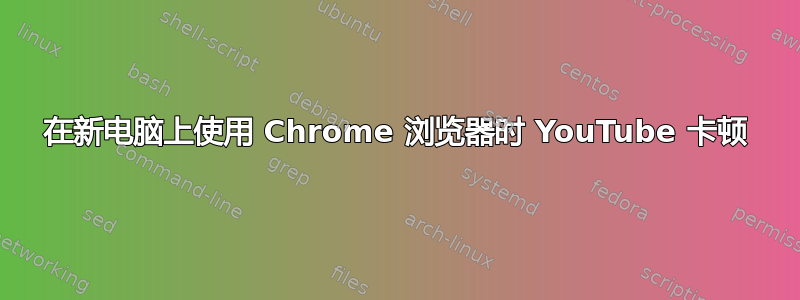 在新电脑上使用 Chrome 浏览器时 YouTube 卡顿