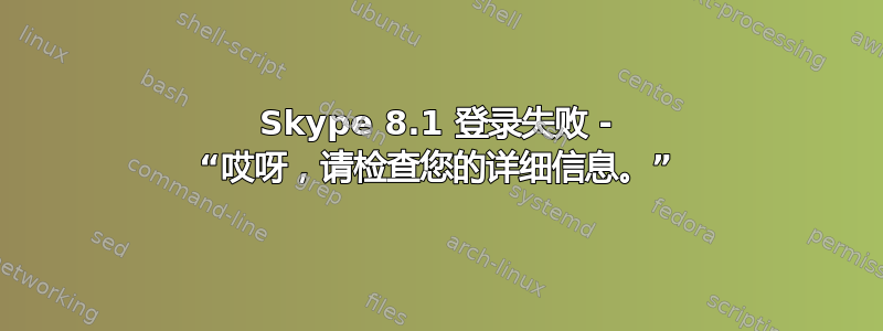 Skype 8.1 登录失败 - “哎呀，请检查您的详细信息。”