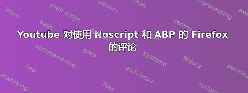 Youtube 对使用 Noscript 和 ABP 的 Firefox 的评论