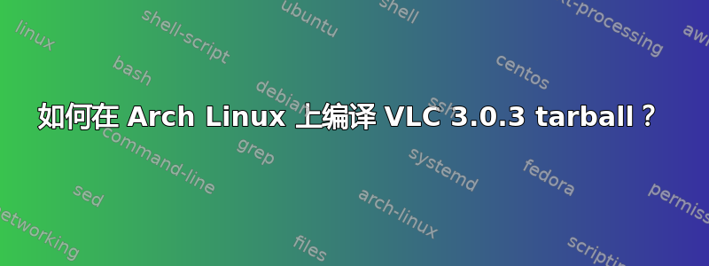 如何在 Arch Linux 上编译 VLC 3.0.3 tarball？