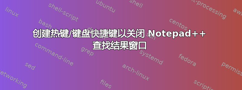 创建热键/键盘快捷键以关闭 Notepad++ 查找结果窗口