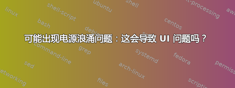 可能出现电源浪涌问题：这会导致 UI 问题吗？