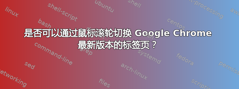 是否可以通过鼠标滚轮切换 Google Chrome 最新版本的标签页？