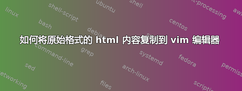 如何将原始格式的 html 内容复制到 vim 编辑器