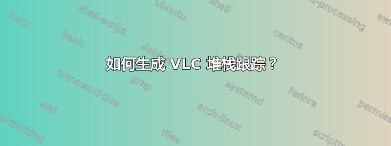 如何生成 VLC 堆栈跟踪？