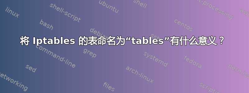 将 Iptables 的表命名为“tables”有什么意义？