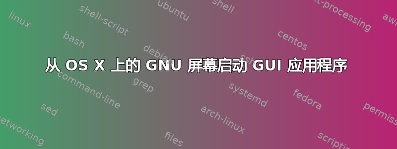 从 OS X 上的 GNU 屏幕启动 GUI 应用程序