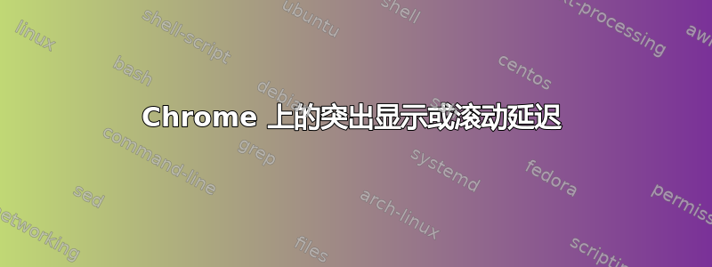 Chrome 上的突出显示或滚动延迟