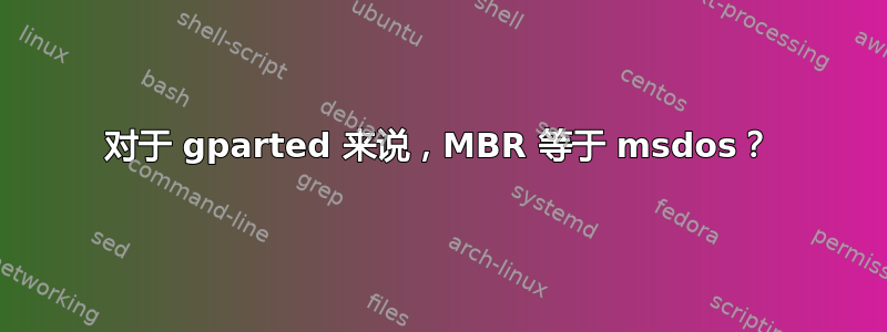 对于 gparted 来说，MBR 等于 msdos？