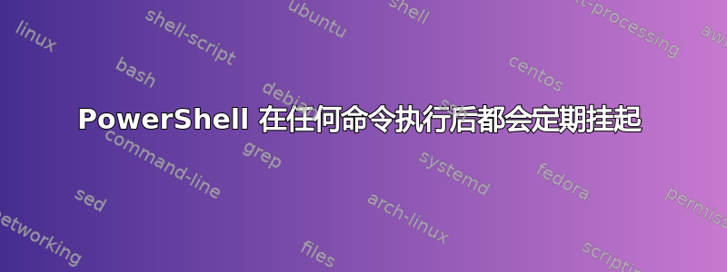 PowerShell 在任何命令执行后都会定期挂起