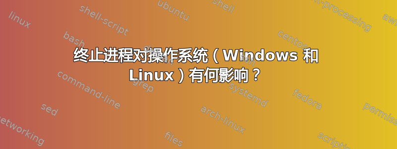 终止进程对操作系统（Windows 和 Linux）有何影响？