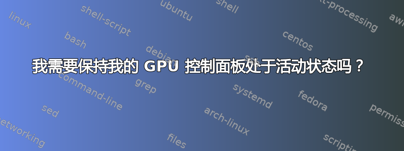 我需要保持我的 GPU 控制面板处于活动状态吗？