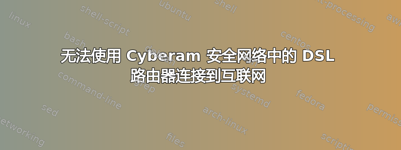 无法使用 Cyber​​am 安全网络中的 DSL 路由器连接到互联网