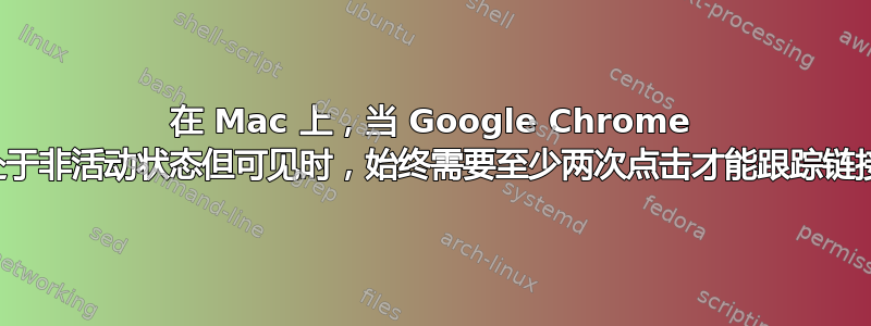 在 Mac 上，当 Google Chrome 处于非活动状态但可见时，始终需要至少两次点击才能跟踪链接