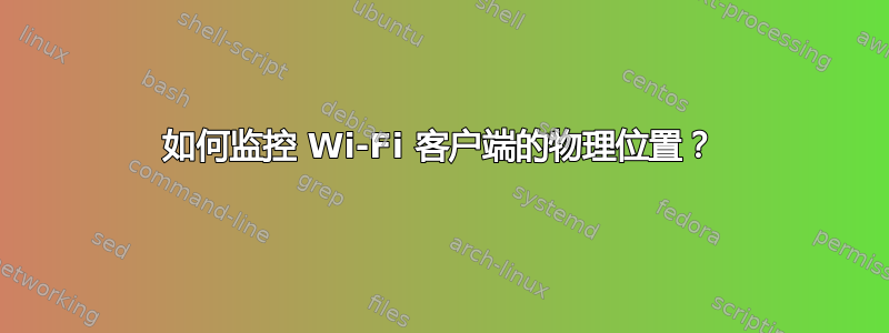 如何监控 Wi-Fi 客户端的物理位置？