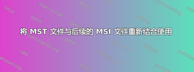 将 MST 文件与后续的 MSI 文件重新结合使用