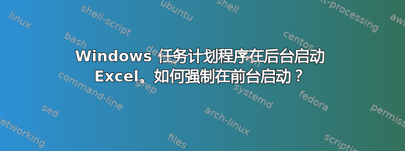 Windows 任务计划程序在后台启动 Excel。如何强制在前台启动？