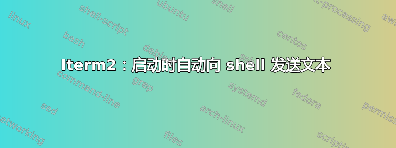 Iterm2：启动时自动向 shell 发送文本