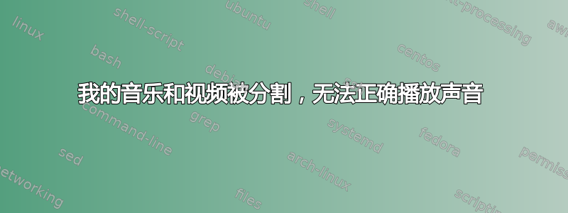 我的音乐和视频被分割，无法正确播放声音