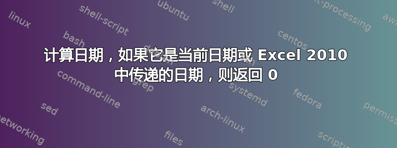 计算日期，如果它是当前日期或 Excel 2010 中传递的日期，则返回 0