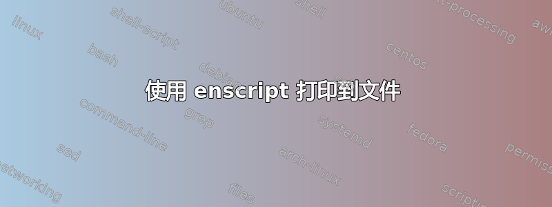 使用 enscript 打印到文件