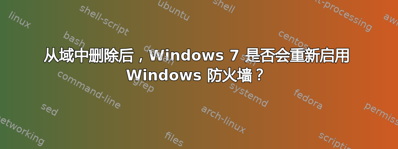从域中删除后，Windows 7 是否会重新启用 Windows 防火墙？