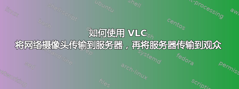 如何使用 VLC 将网络摄像头传输到服务器，再将服务器传输到观众