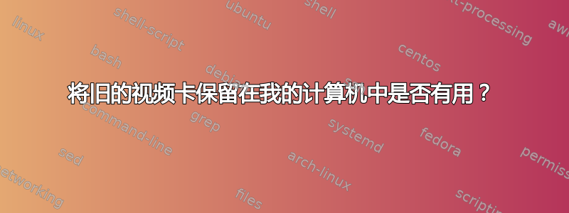 将旧的视频卡保留在我的计算机中是否有用？