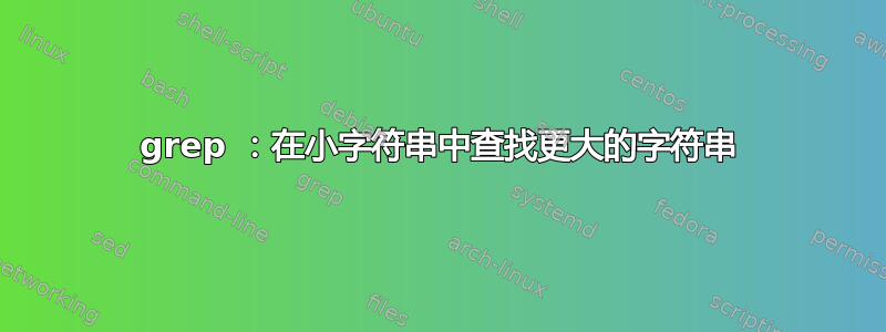 grep ：在小字符串中查找更大的字符串