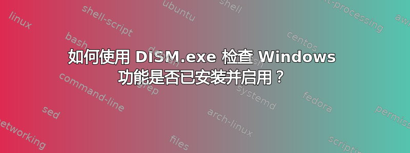 如何使用 DISM.exe 检查 Windows 功能是否已安装并启用？