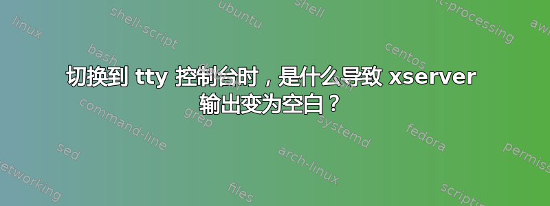 切换到 tty 控制台时，是什么导致 xserver 输出变为空白？