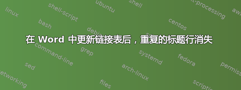 在 Word 中更新链接表后，重复的标题行消失