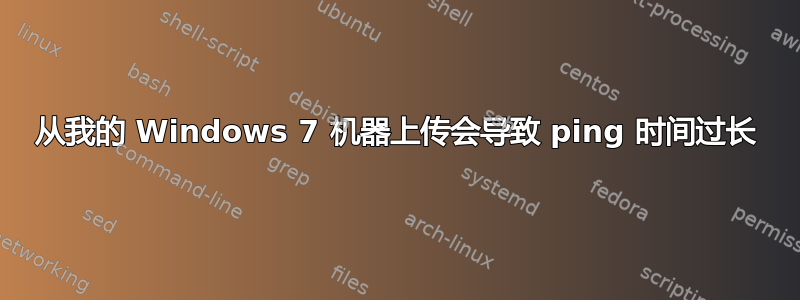 从我的 Windows 7 机器上传会导致 ping 时间过长