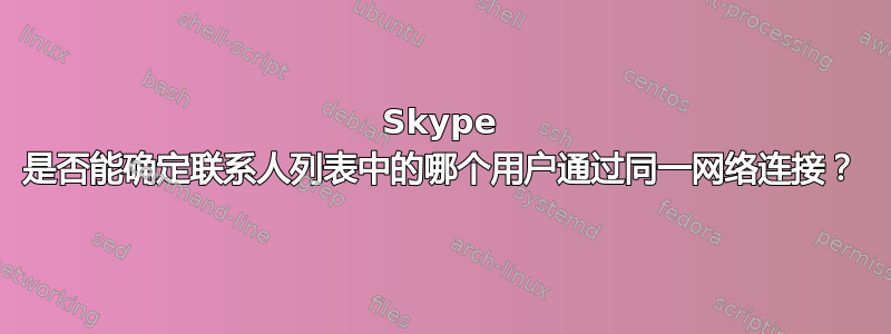 Skype 是否能确定联系人列表中的哪个用户通过同一网络连接？