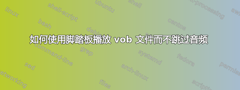 如何使用脚踏板播放 vob 文件而不跳过音频