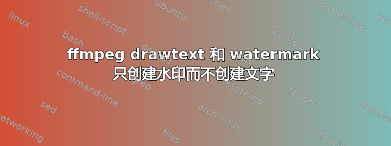 ffmpeg drawtext 和 watermark 只创建水印而不创建文字