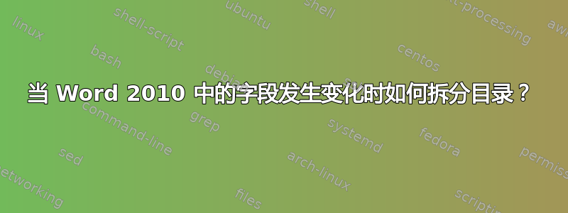 当 Word 2010 中的字段发生变化时如何拆分目录？